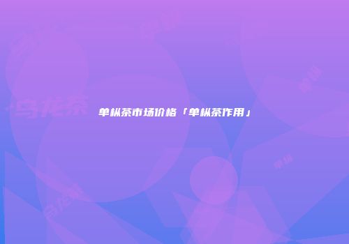 单枞茶市场价格「单枞茶作用」