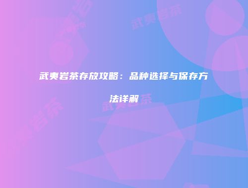 武夷岩茶存放攻略：品种选择与保存方法详解