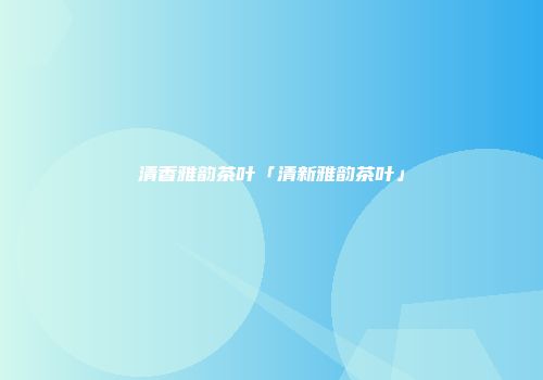 清香雅韵茶叶「清新雅韵茶叶」