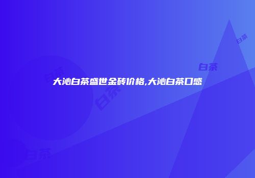 大沁白茶盛世金砖价格,大沁白茶口感