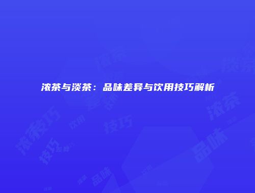 浓茶与淡茶：品味差异与饮用技巧解析
