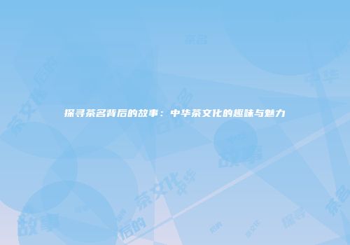 探寻茶名背后的故事：中华茶文化的趣味与魅力