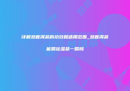 详解熟普洱茶的功效和适用范围_熟普洱茶能喝祛湿茶一喝吗