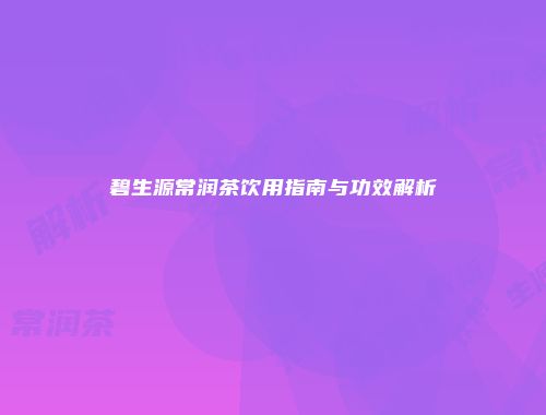 碧生源常润茶饮用指南与功效解析