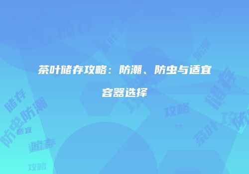 茶叶储存攻略：防潮、防虫与适宜容器选择