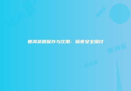 普洱茶膏保存与饮用：隔夜安全探讨