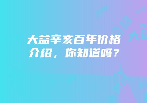 大益辛亥百年价格介绍，你知道吗？