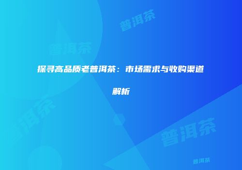 探寻高品质老普洱茶：市场需求与收购渠道解析