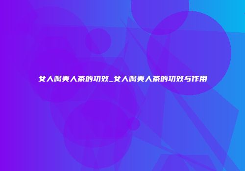 女人喝美人茶的功效_女人喝美人茶的功效与作用