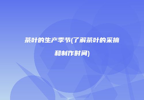茶叶的生产季节(了解茶叶的采摘和制作时间)