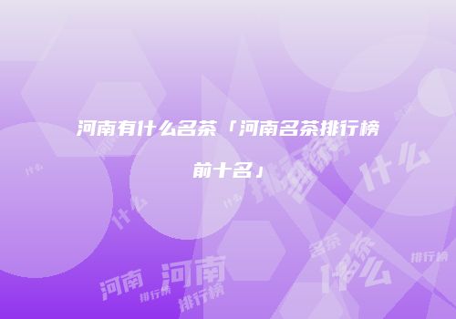河南有什么名茶「河南名茶排行榜前十名」