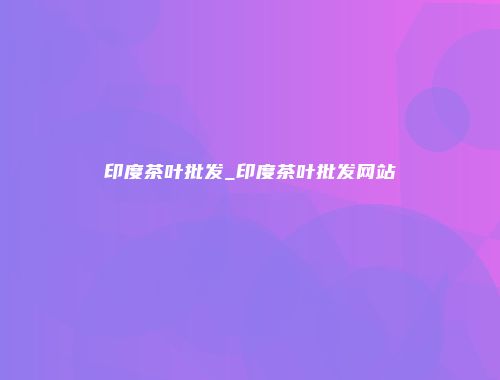 印度茶叶批发_印度茶叶批发网站
