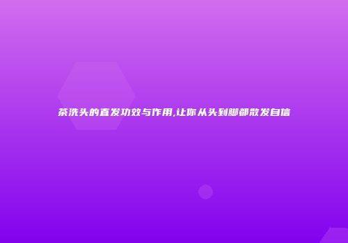 茶洗头的直发功效与作用,让你从头到脚都散发自信