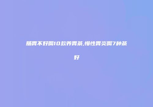 肠胃不好喝10款养胃茶,慢性胃炎喝7种茶好