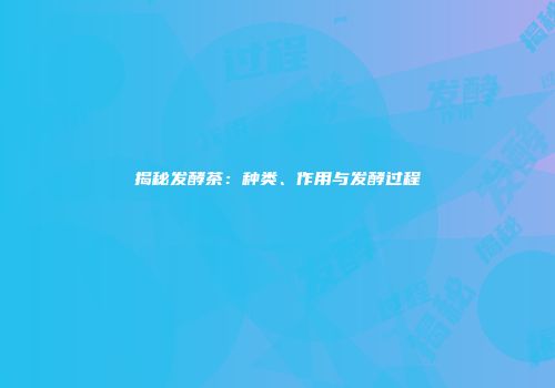 揭秘发酵茶：种类、作用与发酵过程