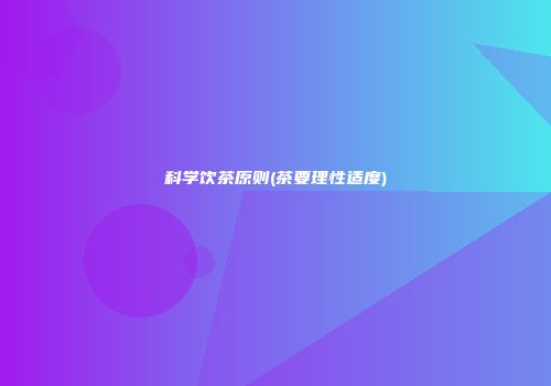 科学饮茶原则(茶要理性适度)