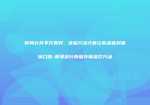时间长并不代表好，这些方法才能让你品味到最佳口感-普洱茶叶的保存和品饮方法