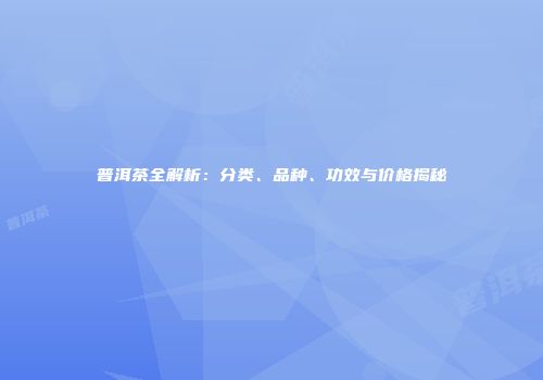 普洱茶全解析：分类、品种、功效与价格揭秘