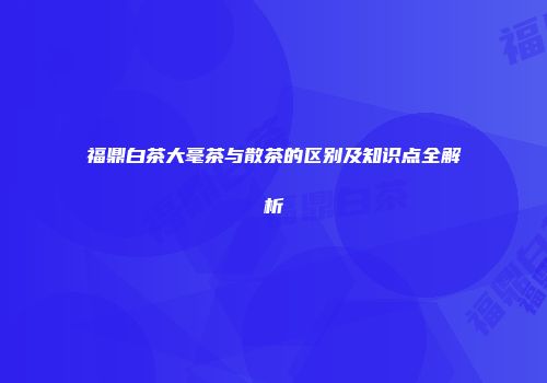 福鼎白茶大毫茶与散茶的区别及知识点全解析