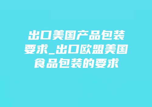 出口美国产品包装要求_出口欧盟美国食品包装的要求