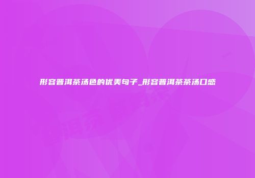 形容普洱茶汤色的优美句子_形容普洱茶茶汤口感