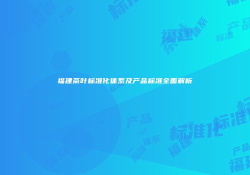 福建茶叶标准化体系及产品标准全面解析