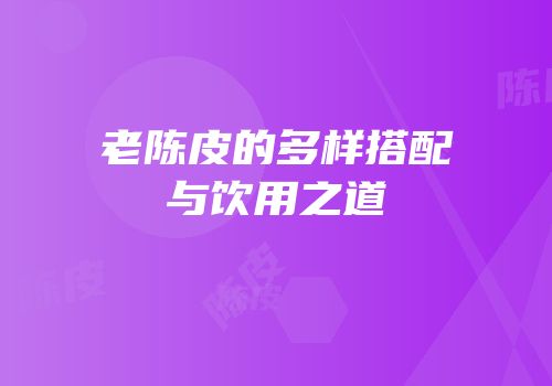 老陈皮的多样搭配与饮用之道