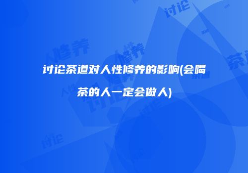 讨论茶道对人性修养的影响(会喝茶的人一定会做人)