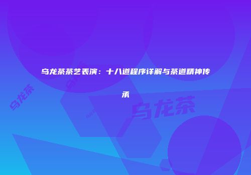 乌龙茶茶艺表演：十八道程序详解与茶道精神传承