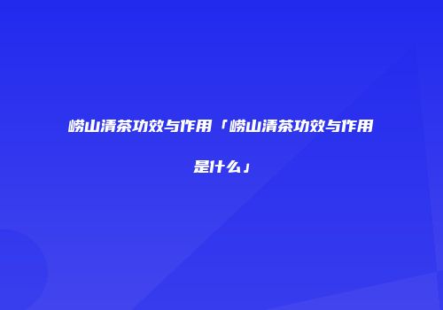 崂山清茶功效与作用「崂山清茶功效与作用是什么」