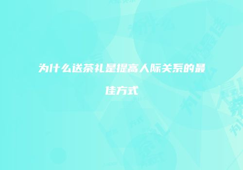 为什么送茶礼是提高人际关系的最佳方式