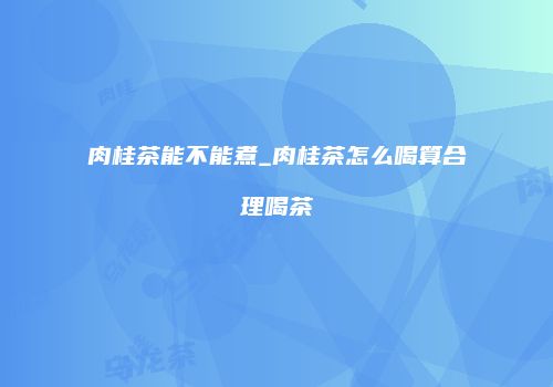 肉桂茶能不能煮_肉桂茶怎么喝算合理喝茶
