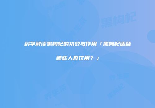 科学解读黑枸杞的功效与作用「黑枸杞适合哪些人群饮用？」