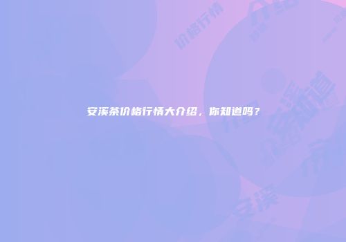 安溪茶价格行情大介绍，你知道吗？