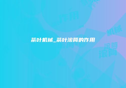 茶叶机械_茶叶滚筒的作用
