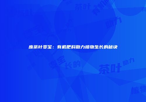 废茶叶变宝：有机肥料助力植物生长的秘诀