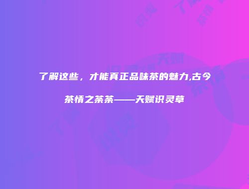 了解这些，才能真正品味茶的魅力,古今茶情之荼荼——天赋识灵草
