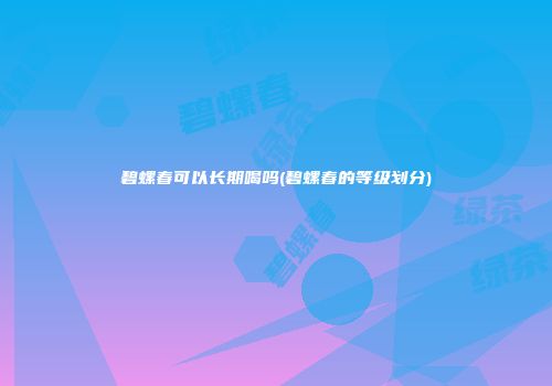 碧螺春可以长期喝吗(碧螺春的等级划分)