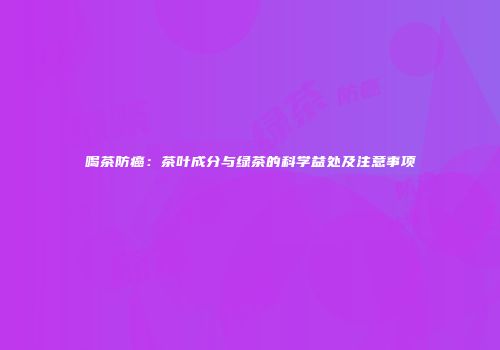喝茶防癌：茶叶成分与绿茶的科学益处及注意事项