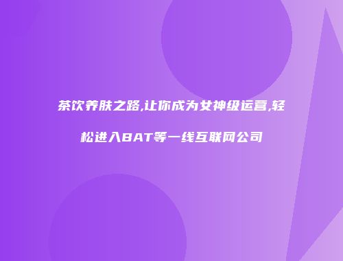 茶饮养肤之路,让你成为女神级运营,轻松进入BAT等一线互联网公司