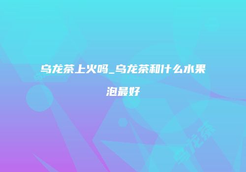 乌龙茶上火吗_乌龙茶和什么水果泡最好