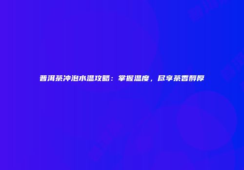 普洱茶冲泡水温攻略：掌握温度，尽享茶香醇厚