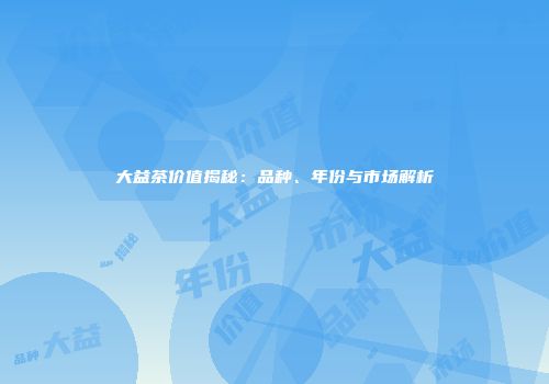 大益茶价值揭秘：品种、年份与市场解析
