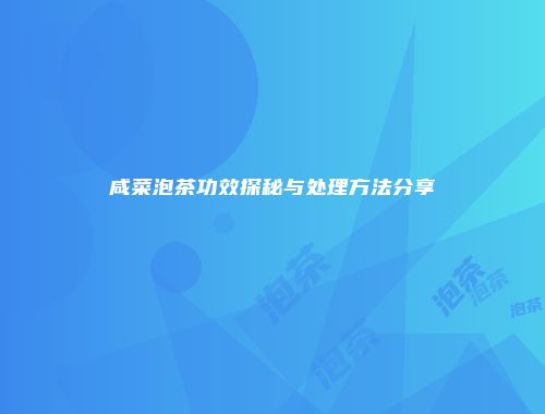 咸菜泡茶功效探秘与处理方法分享