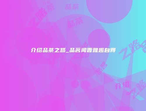 介绍品茶之路_品茗闻香雅趣自得