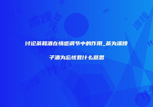 讨论茶和酒在情感调节中的作用_茶为涤烦子酒为忘忧君什么意思
