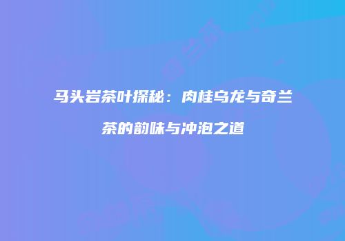 马头岩茶叶探秘：肉桂乌龙与奇兰茶的韵味与冲泡之道