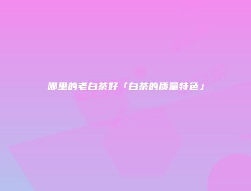 哪里的老白茶好「白茶的质量特色」