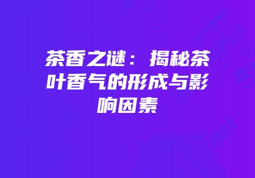 茶香之谜：揭秘茶叶香气的形成与影响因素