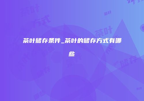 茶叶储存条件_茶叶的储存方式有哪些